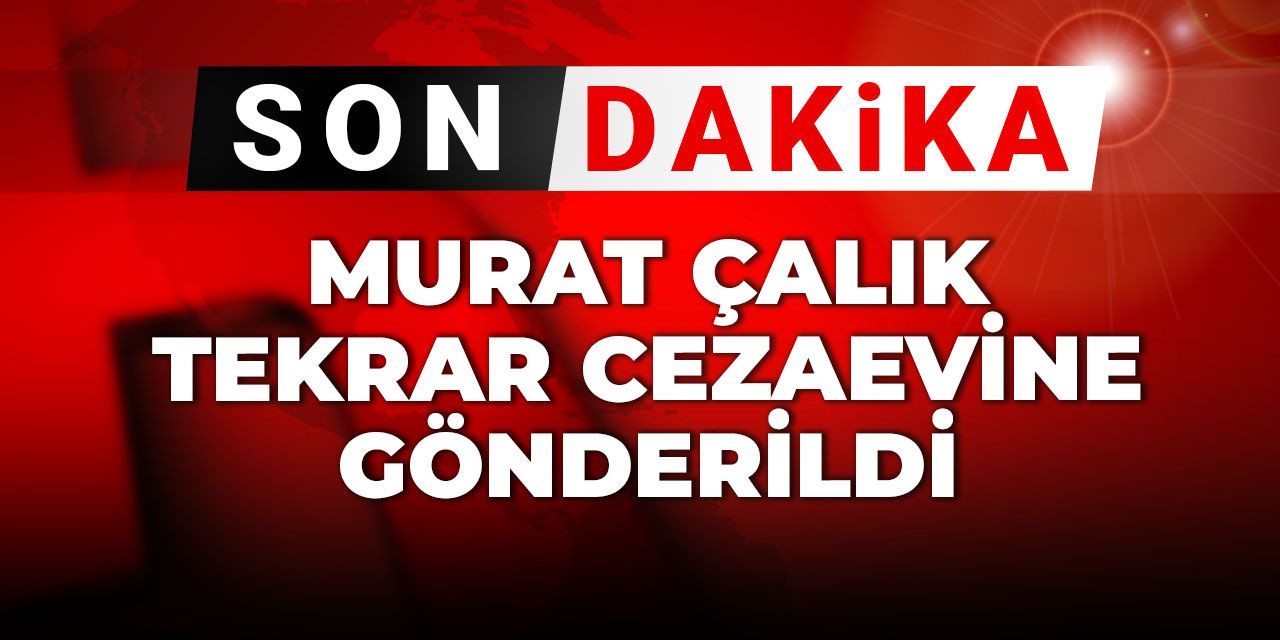 Son dakika | Murat Çalık tekrar cezaevine gönderildi