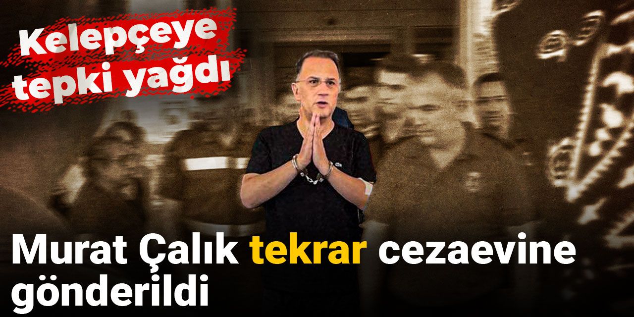 Son dakika | Murat Çalık tekrar cezaevine gönderildi