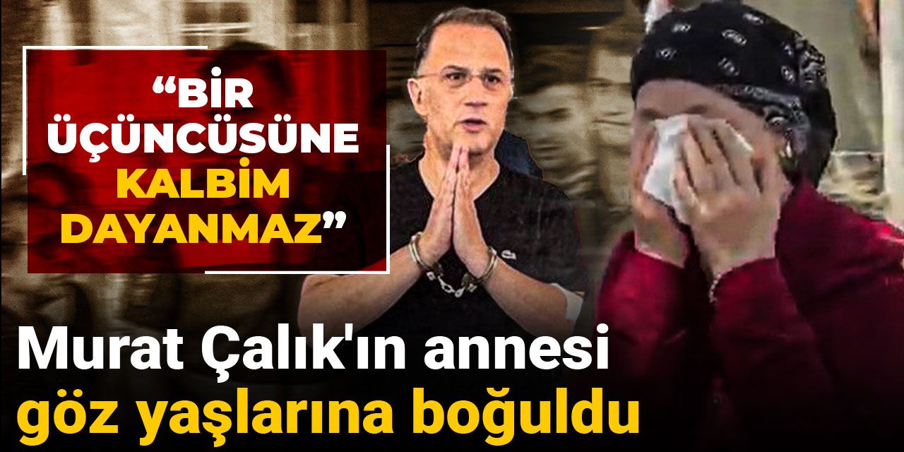 Murat Çalık'ın annesi göz yaşlarına boğuldu: Bir üçüncüsüne kalbim dayanmaz