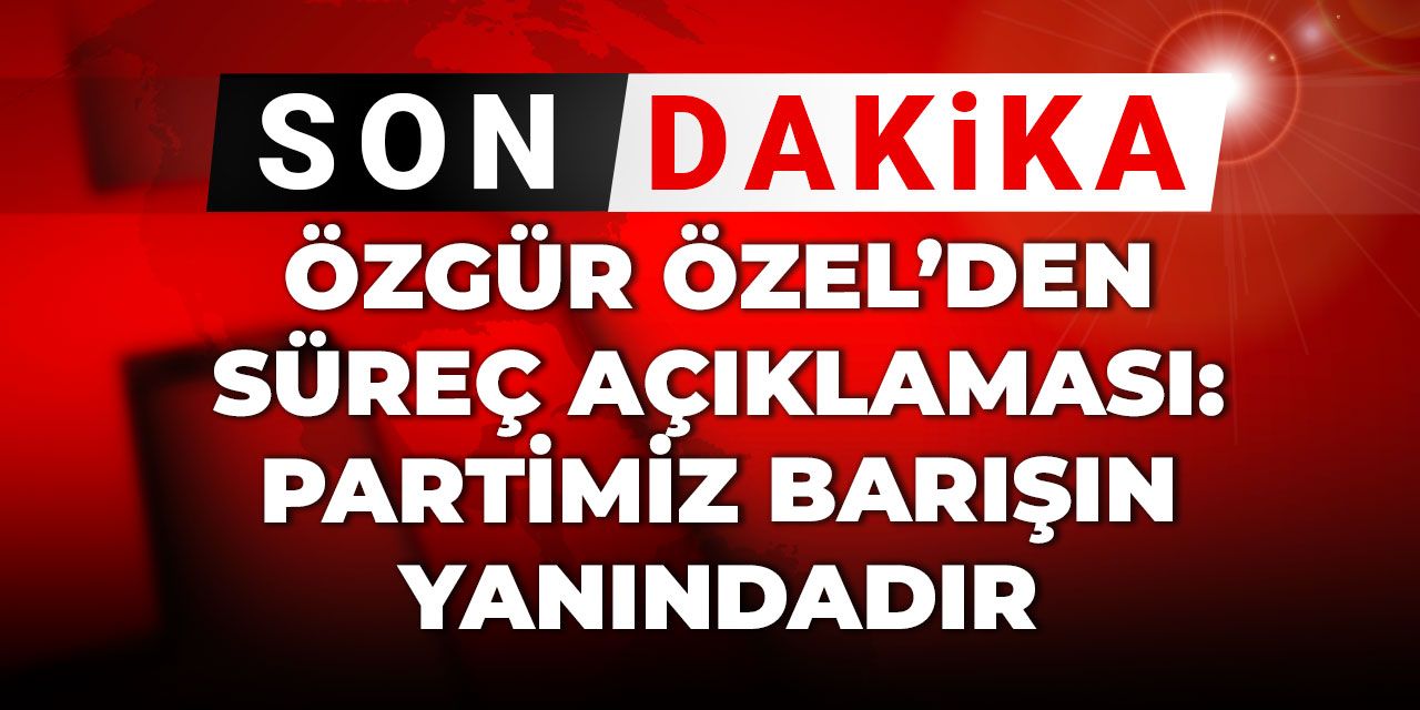 Son dakika | Özgür Özel'den süreç açıklaması: Partimiz barışın yanındadır