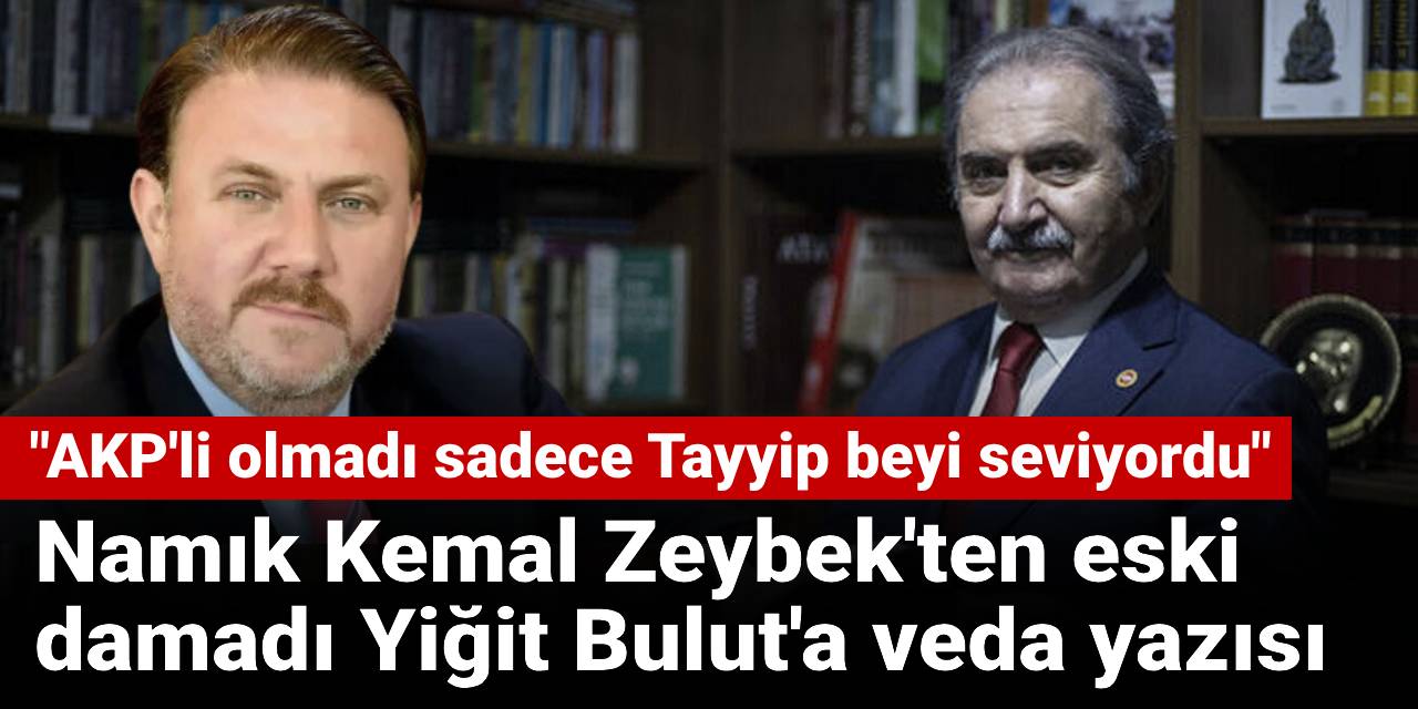 Namık Kemal Zeybek'ten eski damadı Yiğit Bulut'a veda yazısı: AKP'li olmadı sadece Tayyip beyi seviyordu