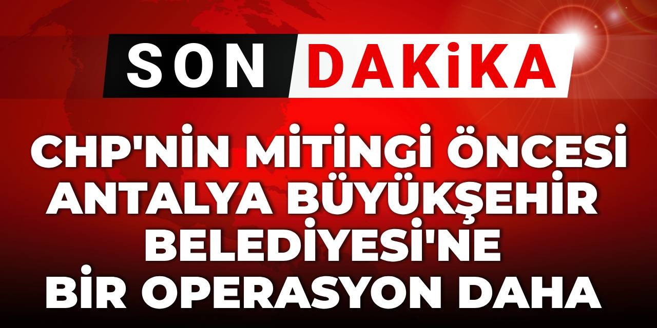 SON DAKİKA! CHP'nin mitingi öncesi Antalya Büyükşehir Belediyesi'ne bir operasyon daha