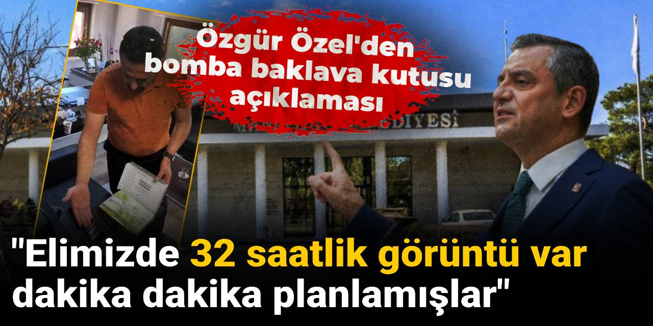 Özgür Özel'den bomba baklava kutusu açıklaması! Elimizde 32 saatlik görüntü var dakika dakika planlamışlar