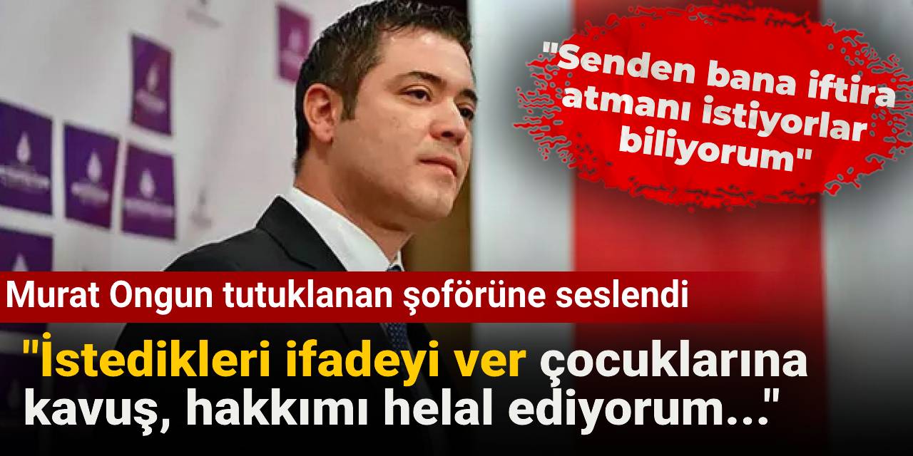 Murat Ongun tutuklanan şoförüne seslendi: İstedikleri ifadeyi ver çocuklarına  kavuş, hakkımı helal ediyorum...
