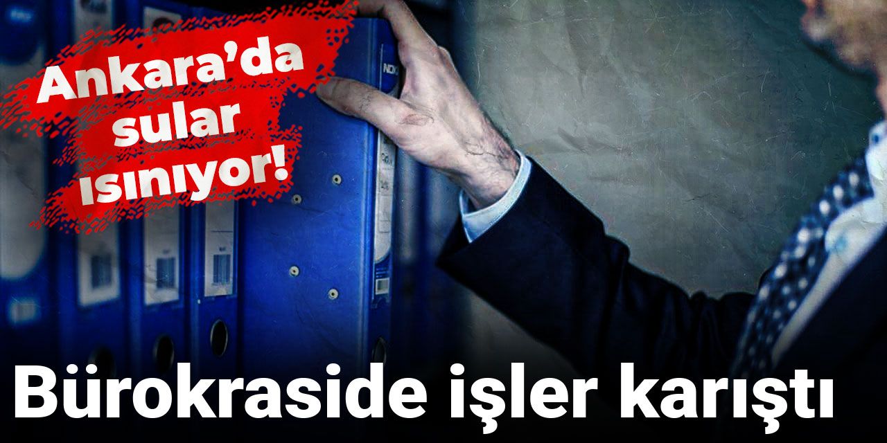 Ankara’da sular ısınıyor! Bürokraside işler karıştı
