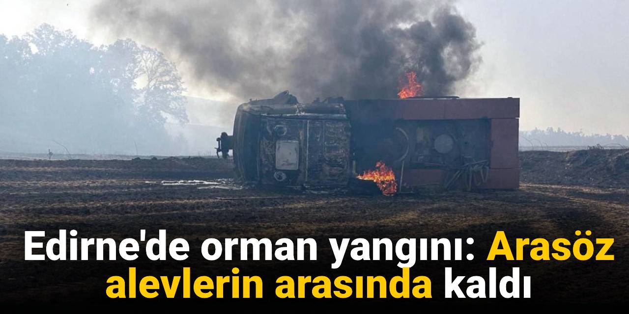Edirne orman yangını! Arasöz alevlerin arasında kaldı