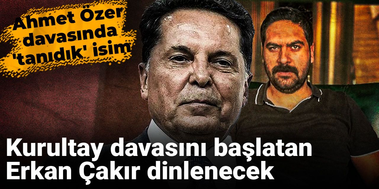 Ahmet Özer davasında 'tanıdık' isim: Kurultay davasını başlatan Erkan Çakır dinlenecek