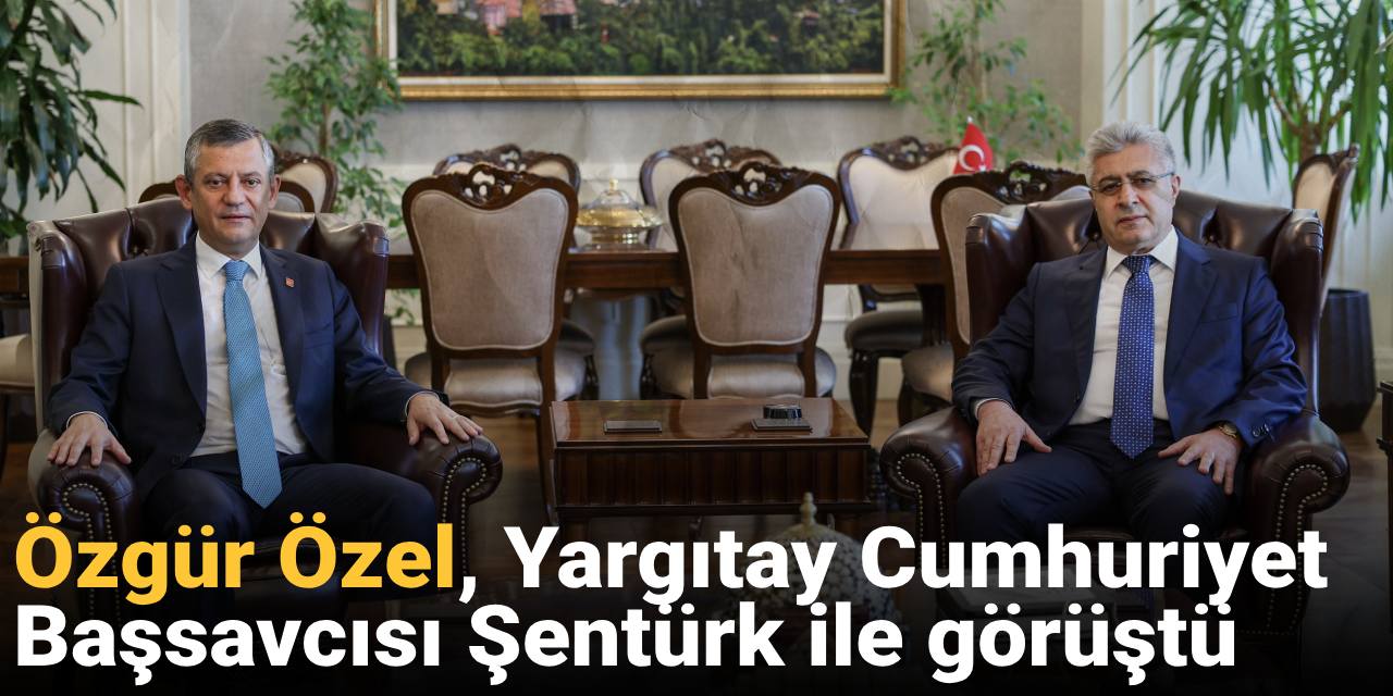 Özgür Özel, Yargıtay Cumhuriyet Başsavcısı Şentürk ile görüştü