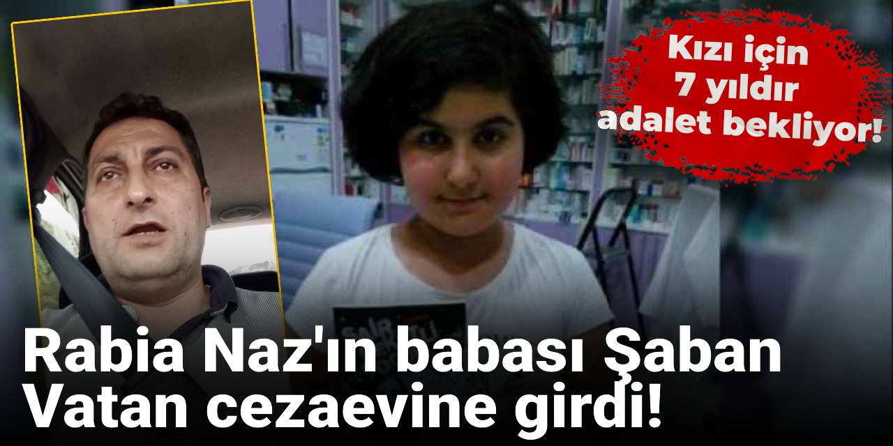 Rabia Naz'ın babası Şaban Vatan cezaevine girdi! 7 yıldır kızı için adalet bekliyor!