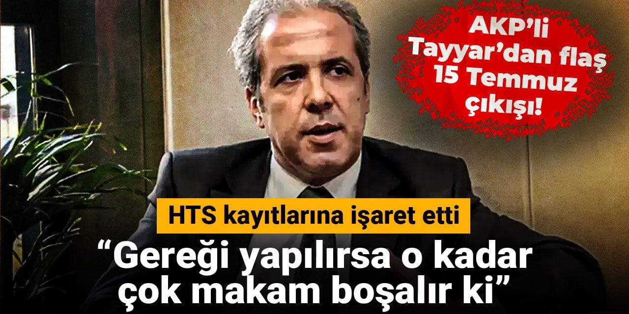 AKP’li Şamil Tayyar’dan flaş 15 Temmuz çıkışı: Gereği yapılırsa o kadar çok makam boşalır ki...