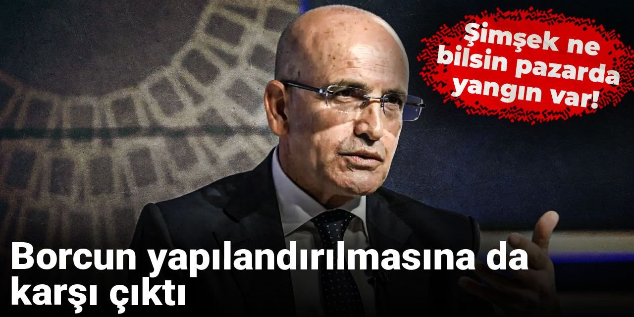 Şimşek ne bilsin pazarda yangın var! Borcun yapılandırılmasına da karşı çıktı