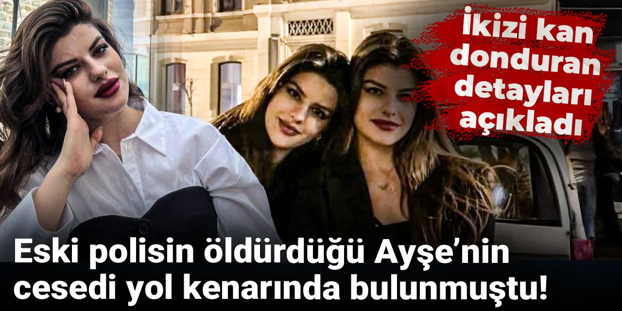 Eski polisin öldürdüğü Ayşe’nin cesedi yol kenarında bulunmuştu! İkizi kan donduran detayları açıkladı