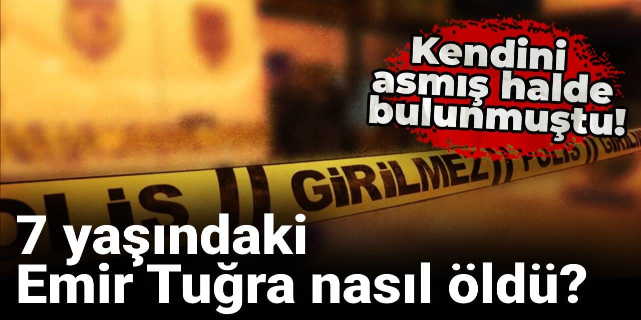 7 yaşındaki Emir Tuğra nasıl öldü? Kendini asmış halde bulunmuştu