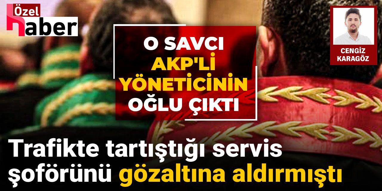 Trafikte tartıştığı servis şoförünü gözaltına aldırmıştı: O savcı AKP'li yöneticinin oğlu çıktı