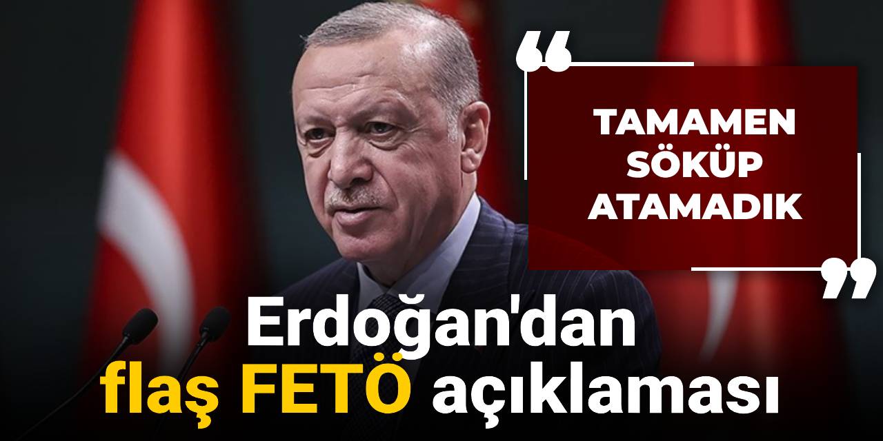 Erdoğan'dan flaş FETÖ açıklaması: Tamamen söküp atamadık