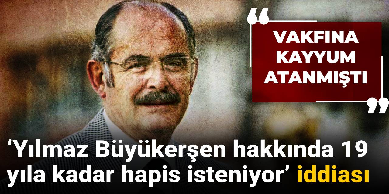 ‘Yılmaz Büyükerşen hakkında 19 yıla kadar hapis isteniyor’ iddiası