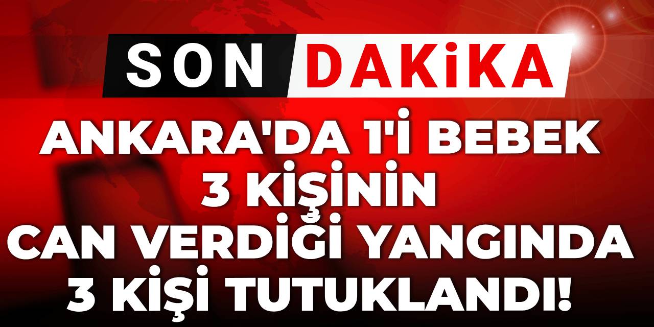 Son dakika | Ankara'da biri bebek 3 kişinin can verdiği feci yangında 3 tutuklama!