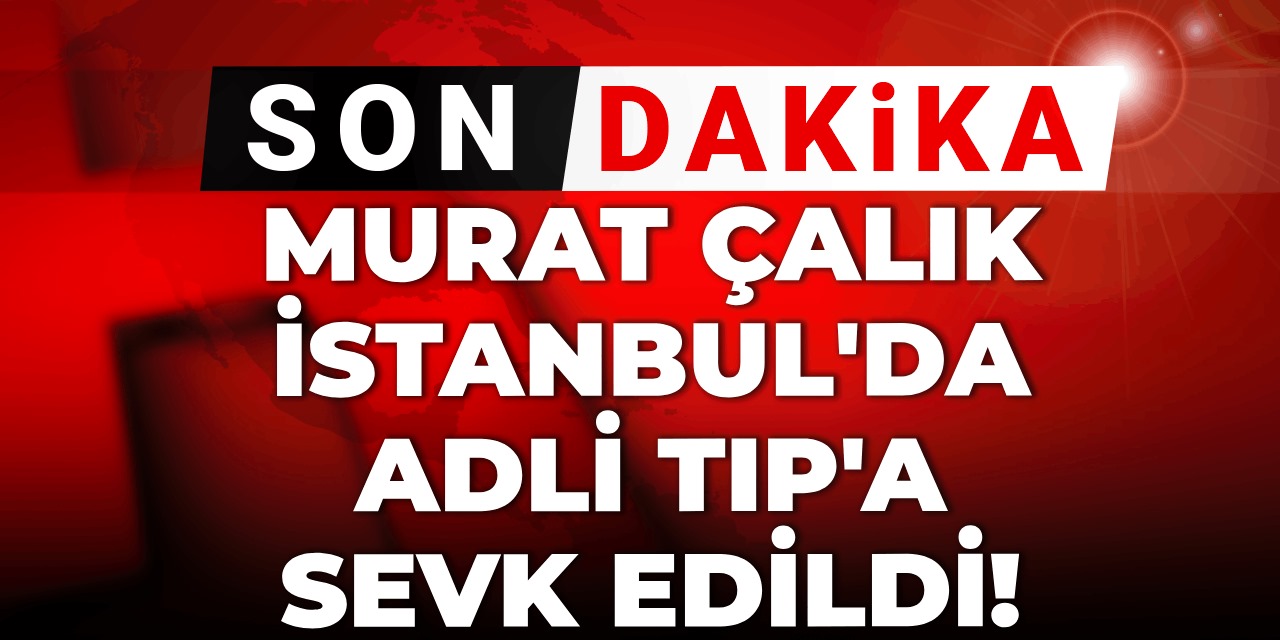 Son dakika | Murat Çalık İstanbul'a sevk edildi