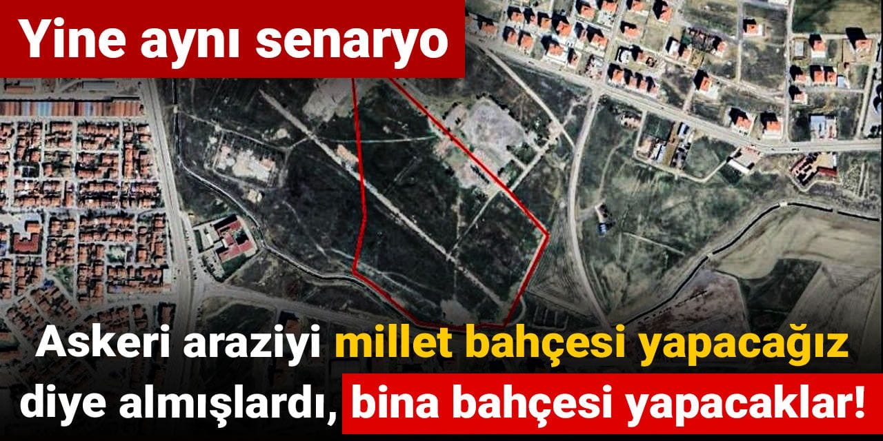 Yine aynı senaryo: Askeri araziyi millet bahçesi yapacağız diye almışlardı, bina bahçesi yapacaklar!