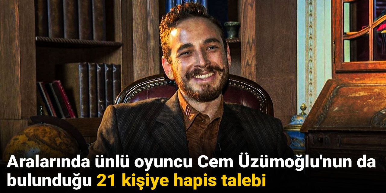 Aralarında ünlü oyuncu Cem Yiğit Üzümoğlu'nun da bulunduğu 21 kişiye hapis talebi