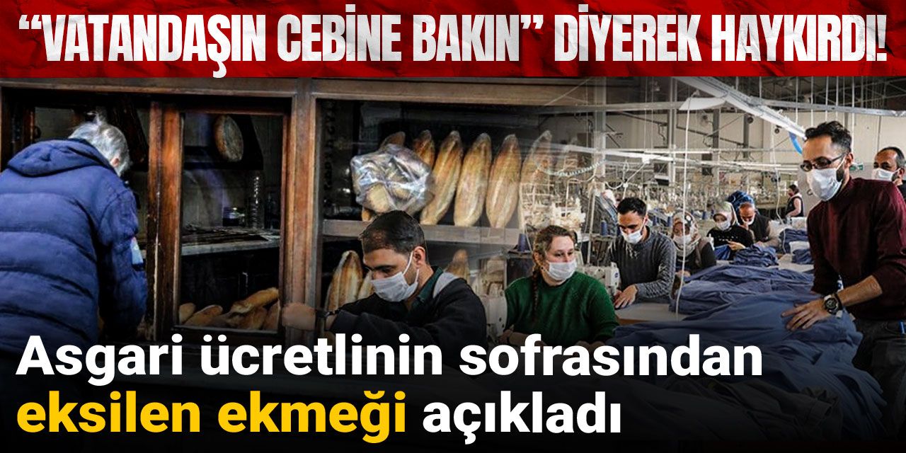 “Vatandaşın cebine bakın” diyerek haykırdı! Asgari ücretlinin sofrasından eksilen ekmeği açıkladı