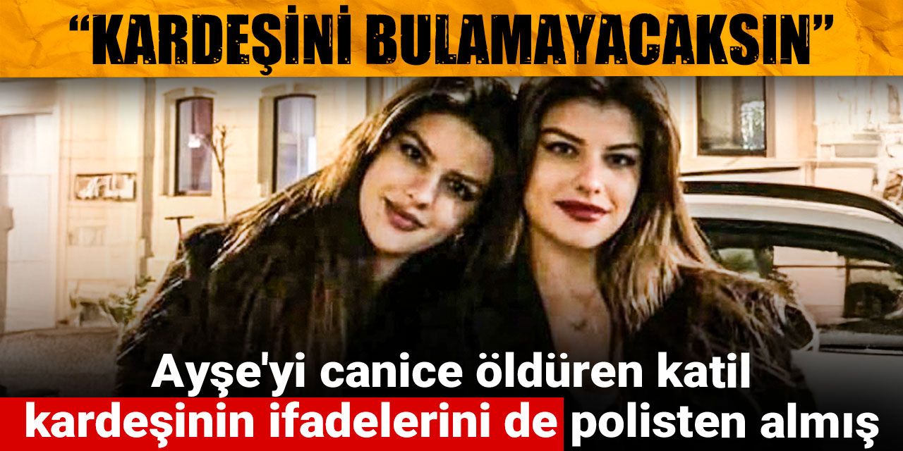 Ayşe'yi canice öldüren katil, kardeşinin ifadelerini de polisten almış: Kardeşini bulamayacaksın