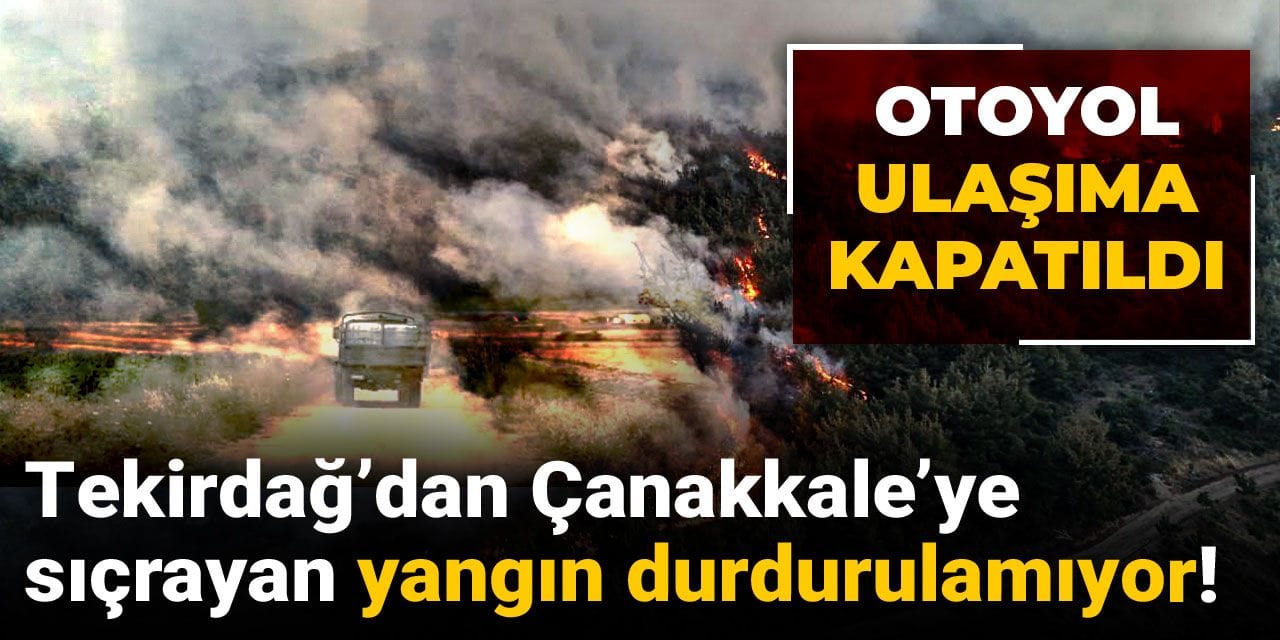 Tekirdağ’dan Çanakkale’ye sıçrayan yangın durdurulamıyor! Otoyol ulaşıma kapatıldı
