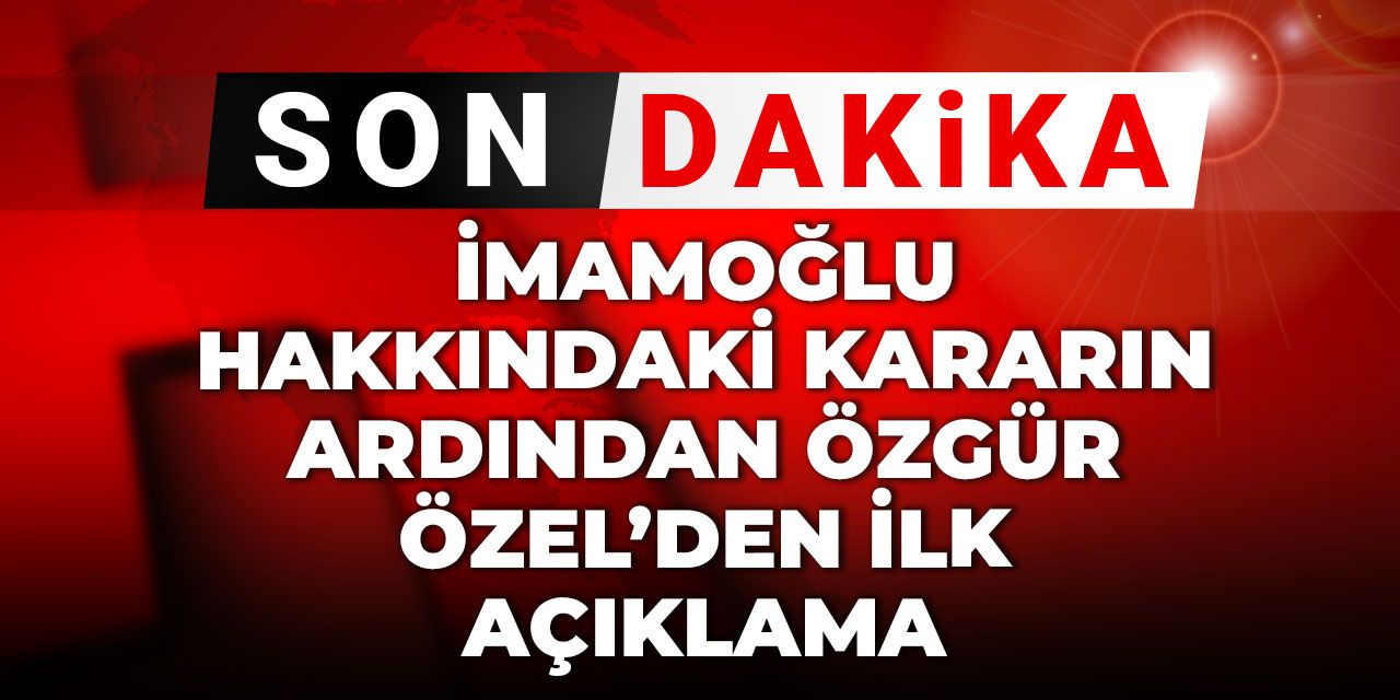 Son dakika | İmamoğlu hakkındaki kararın ardından Özel'den ilk açıklama