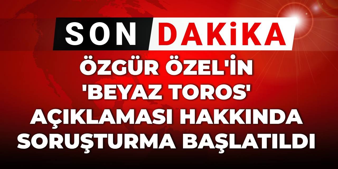 SON DAKİKA! Özgür Özel'in 'Beyaz Toros' açıklamasına soruşturma