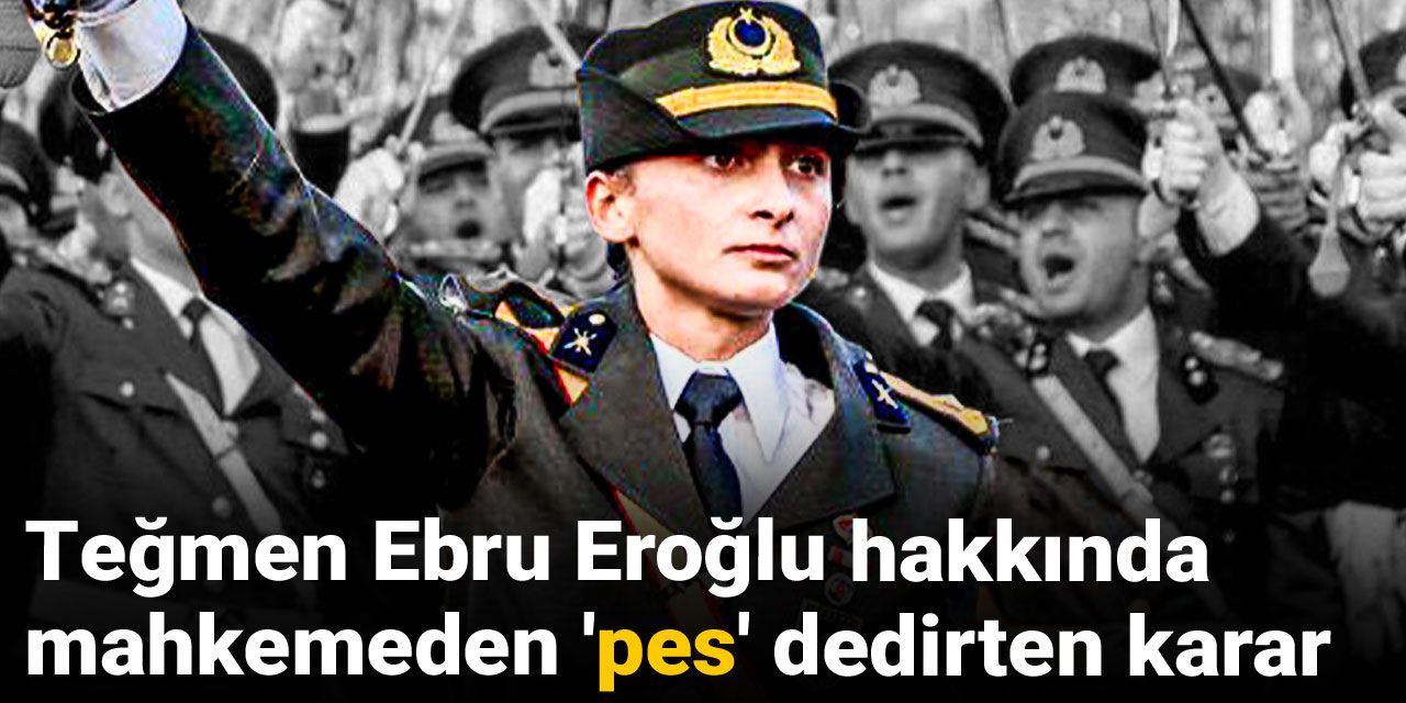 Teğmen Ebru Eroğlu hakkında mahkemeden 'pes' dedirten karar
