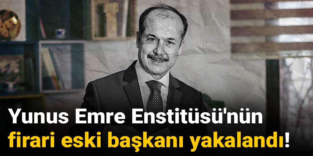 Yunus Emre Enstitüsü'nün firari başkanı yakalandı!