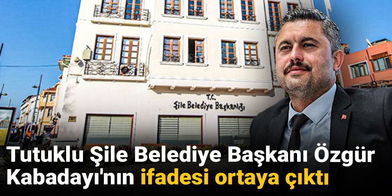 Tutuklu Şile Belediye Başkanı Özgür Kabadayı'nın ifadesi ortaya çıktı