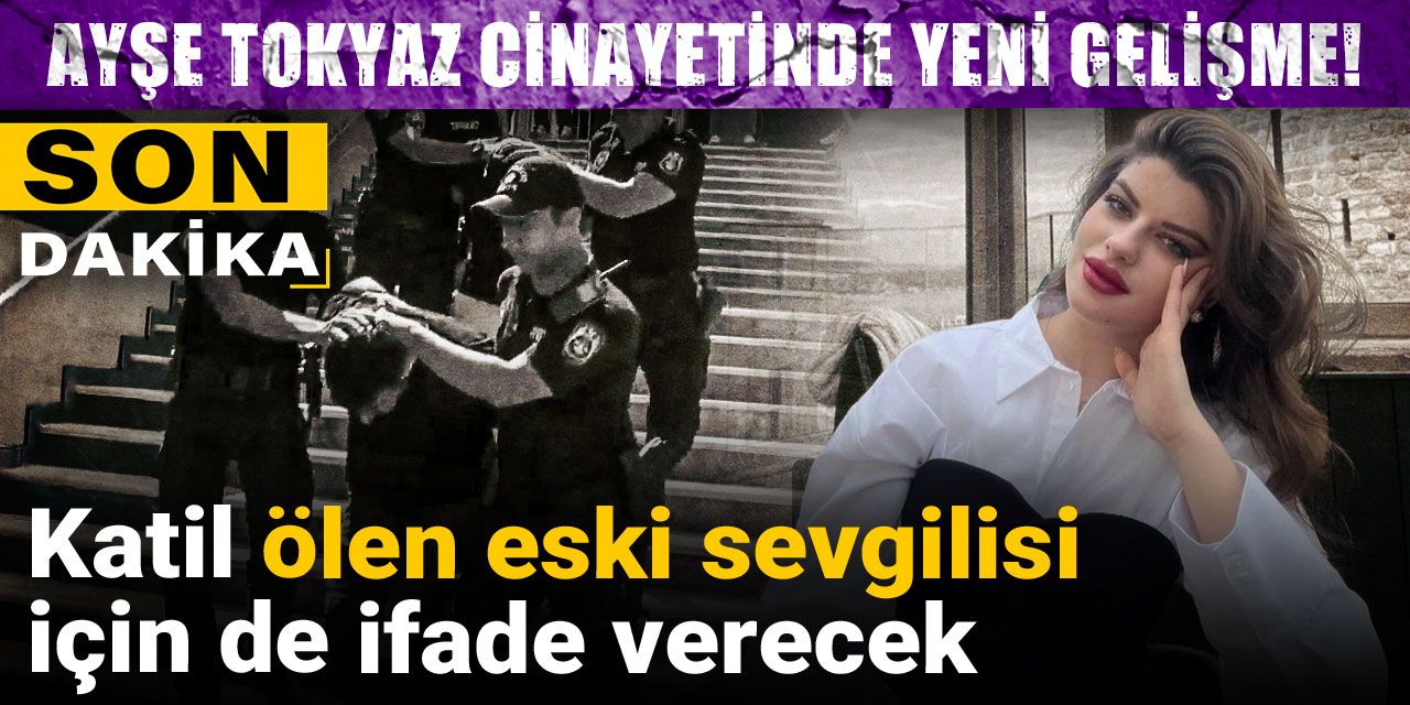 Son dakika | Ayşe Tokyaz cinayetinde yeni gelişme! Katil, ölen eski sevgilisi için de ifade verecek