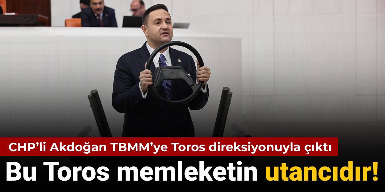 CHP'li Akdoğan TBMM'ye Toros direksiyonuyla çıktı: Bu Toros bu memleketin utancıdır