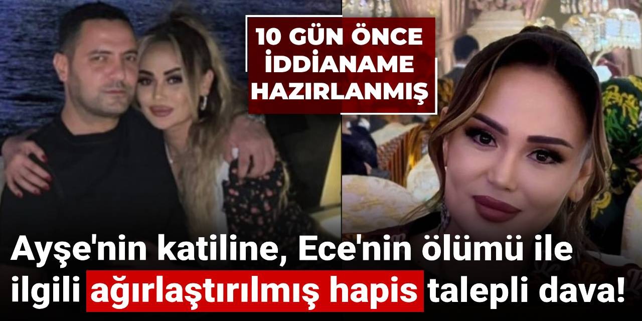 10 gün önce iddianame hazırlanmış! Ayşe'nin katiline, Ece'nin ölümü ile ilgili ağırlaştırılmış hapis talepli dava!