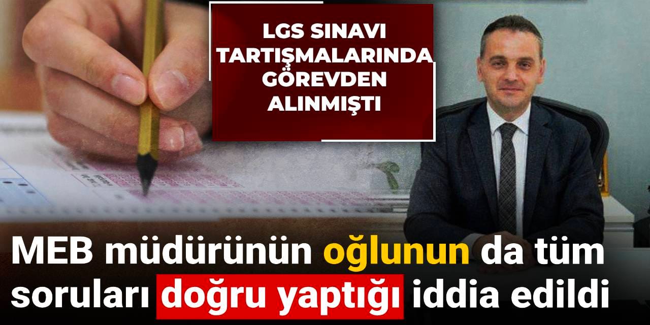 LGS tartışmalarında görevden alınmıştı: MEB müdürünün oğlunun da tüm soruları doğru yaptığı ortaya çıktı