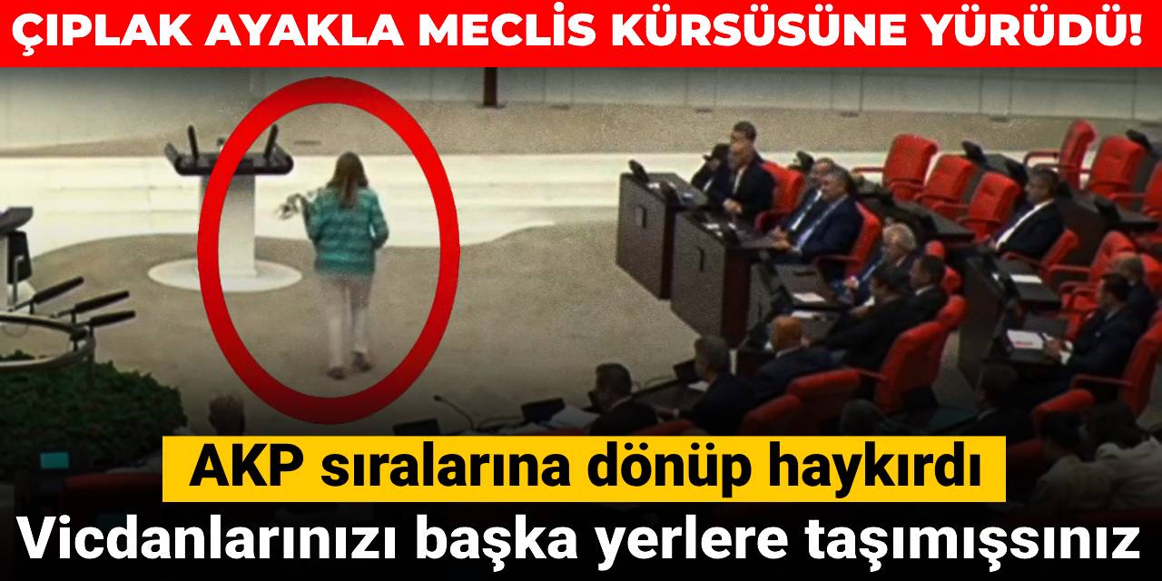 Çıplak ayakla Meclis kürsüsüne yürüdü! AKP sıralarına haykırdı: Vicdanlarınızı başka yerlere taşımışsınız
