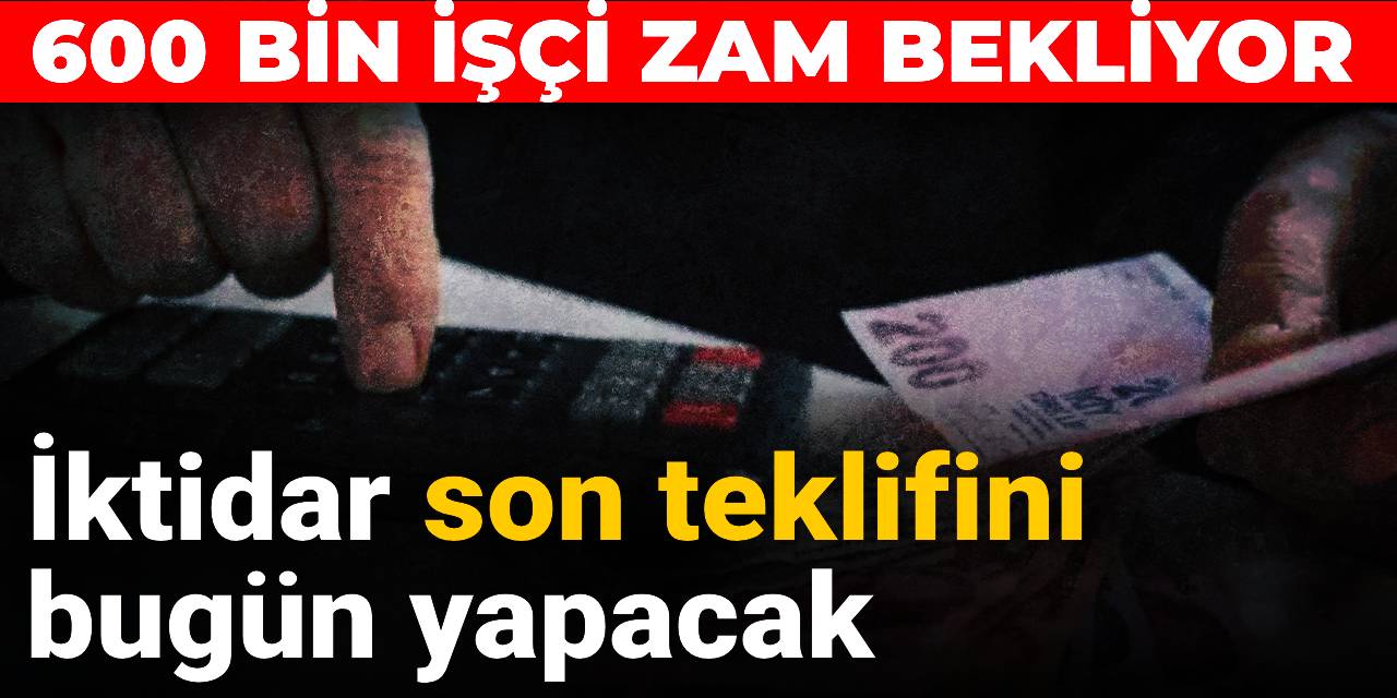 600 bin işçi zam bekliyor: İktidar son teklifini bugün yapacak