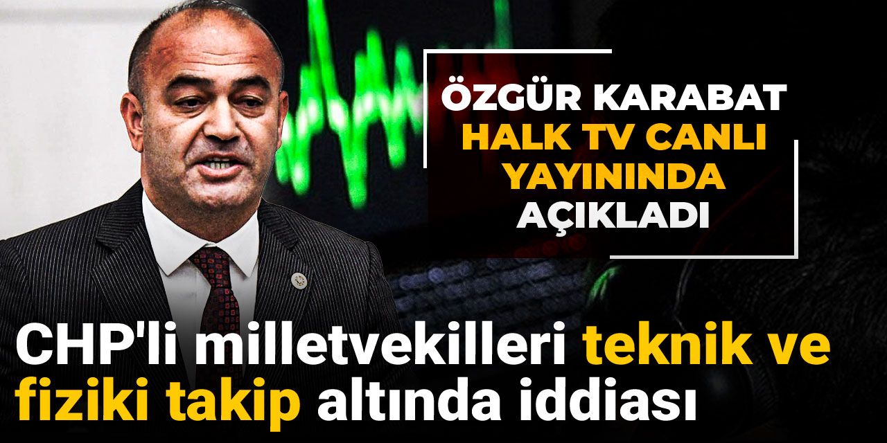Özgür Karabat Halk TV canlı yayınında açıkladı: CHP'li milletvekilleri teknik ve fiziki takip altında iddiası