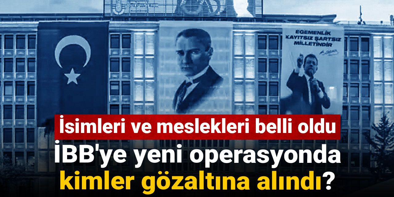 İBB'ye yeni operasyonda kimler gözaltına alındı? İsimleri ve meslekleri belli oldu
