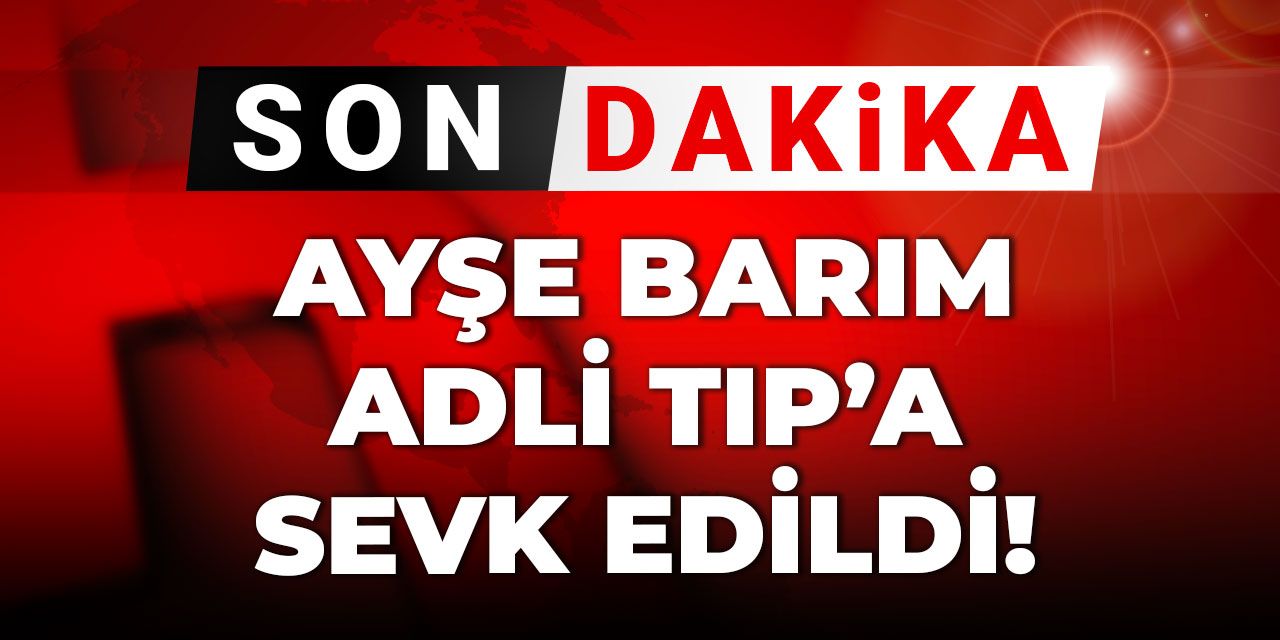 Son dakika | Ayşe Barım Adli Tıp'a sevk edildi