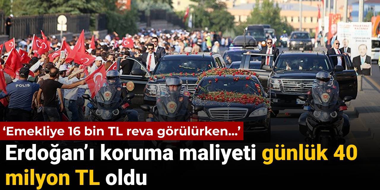 Erdoğan’ı koruma maliyeti günlük 40 milyon TL oldu: Emekliye 16 bin TL reva görülürken...