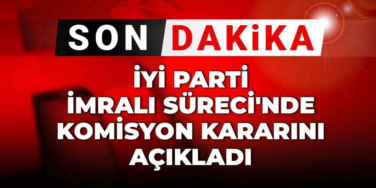 Son Dakika | İYİ Parti İmralı Süreci'nde Komisyon kararını açıkladı
