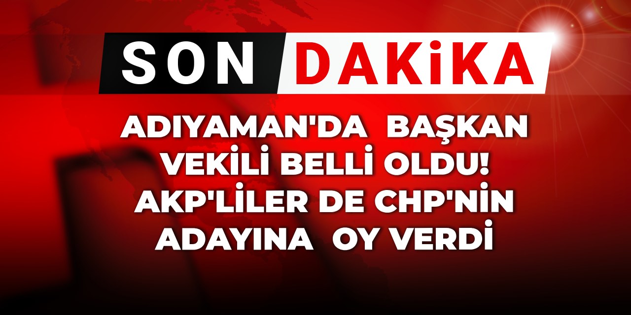 Son Dakika | Adıyaman'da başkan vekili belli oldu! AKP'liler de CHP'nin adayına oy verdi