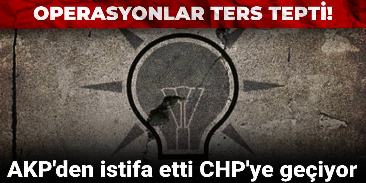 Operasyonlar ters tepti! AKP'den istifa etti CHP'ye geçiyor