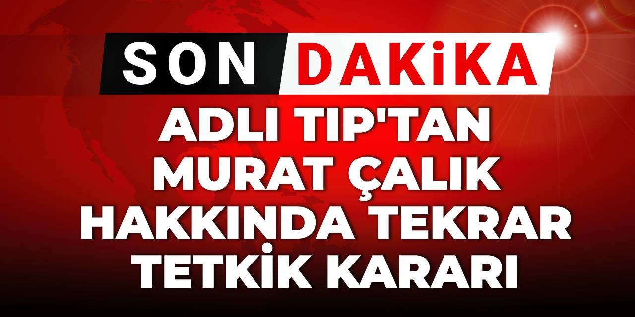 SON DAKİKA! Adli Tıp'tan Murat Çalık hakkında tekrar tetkik kararı
