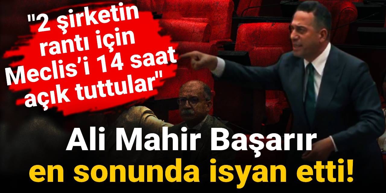 Ali Mahir Başarır en sonunda isyan etti! "2 şirketin rantı için Meclis’i 14 saat açık tuttular"