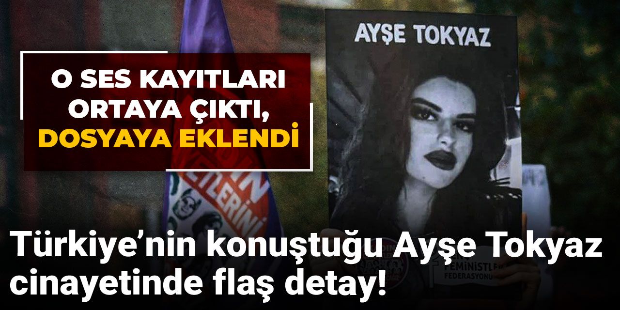 Türkiye’nin konuştuğu Ayşe Tokyaz cinayetinde flaş detay! O ses kayıtları ortaya çıktı, dosyaya eklendi