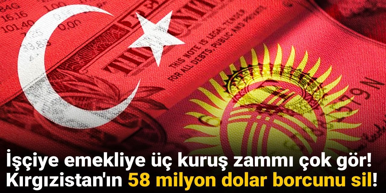İşçiye emekliye üç kuruş zammı çok gör! Kırgızistan'ın 58 milyon dolar borcunu sil!