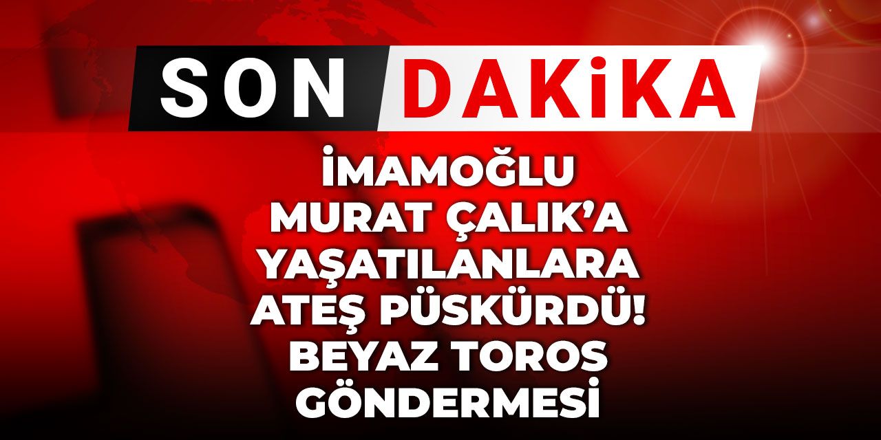 Son Dakika | İmamoğlu Murat Çalık'a yaşatılanlara ateş püskürdü! Beyaz toros göndermesi